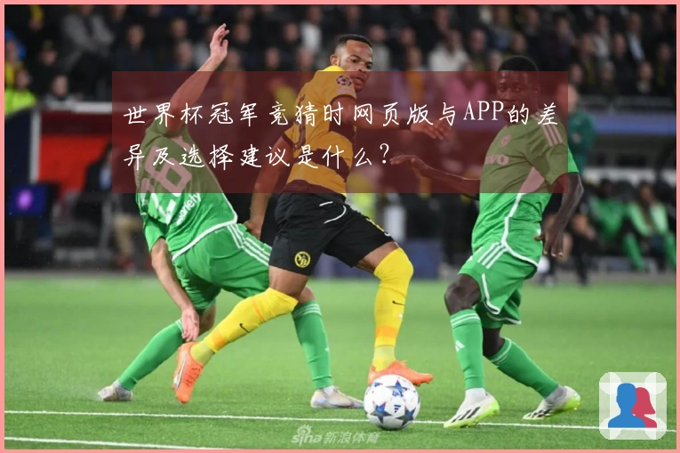 世界杯冠军竞猜时网页版与APP的差异及选择建议是什么？