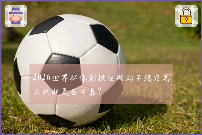 2026世界杯体彩投注网站不稳定怎么判断是否可靠？
