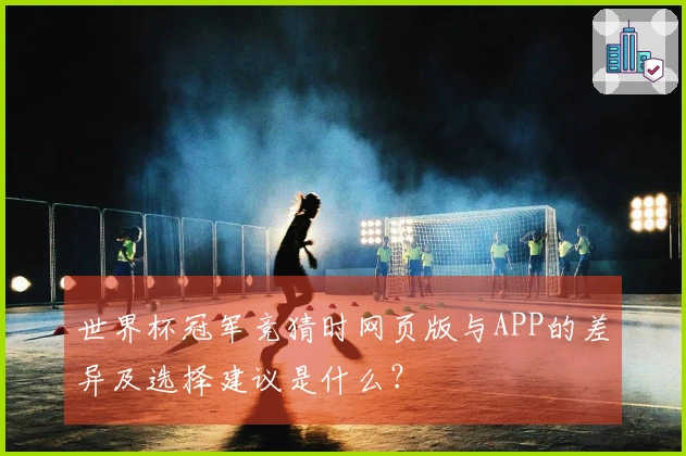 世界杯冠军竞猜时网页版与APP的差异及选择建议是什么?