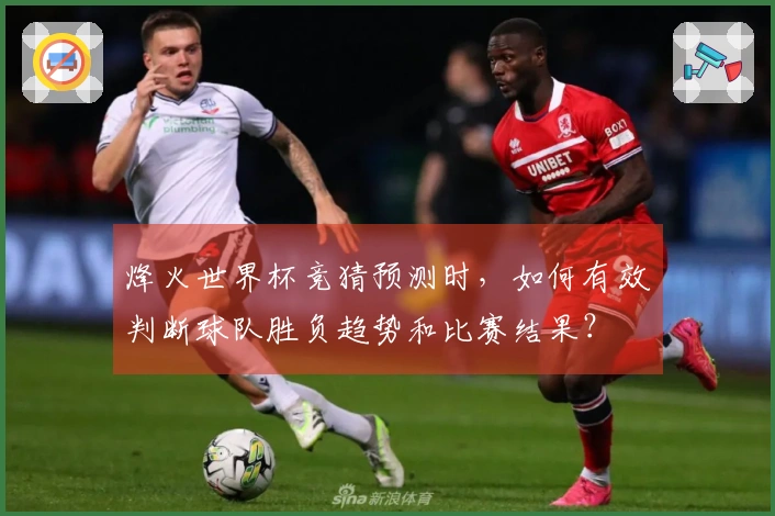 烽火世界杯竞猜预测时,如何有效判断球队胜负趋势和比赛结果?