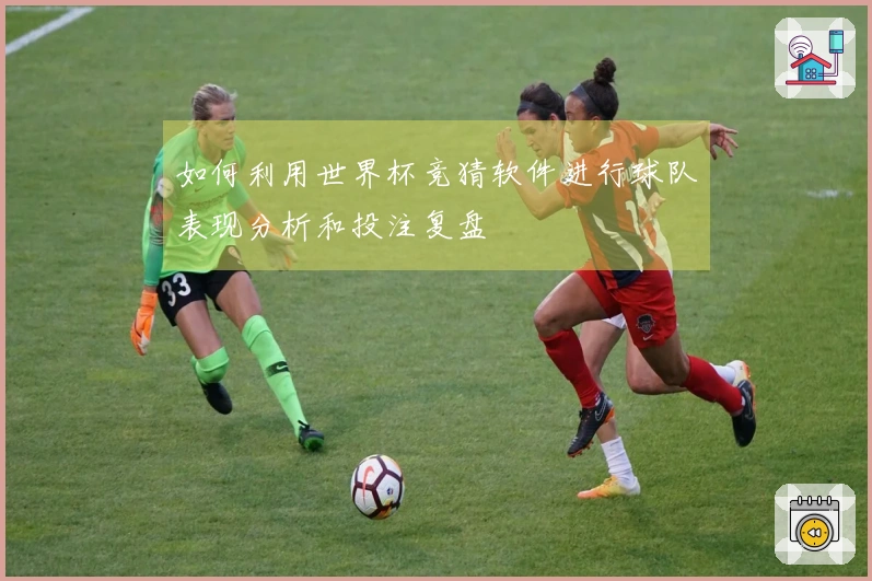如何利用世界杯竞猜软件进行球队表现分析和投注复盘