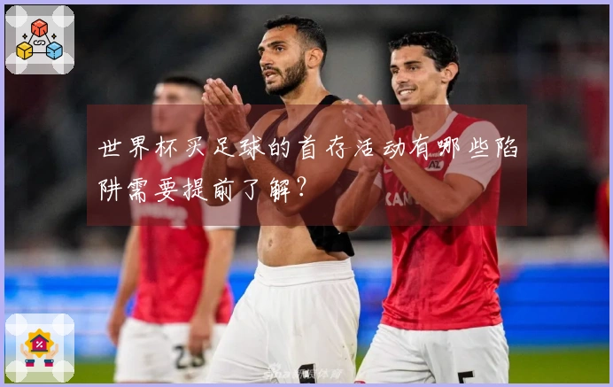 世界杯买足球的首存活动有哪些陷阱需要提前了解?